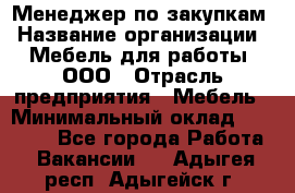 Менеджер по закупкам › Название организации ­ Мебель для работы, ООО › Отрасль предприятия ­ Мебель › Минимальный оклад ­ 15 000 - Все города Работа » Вакансии   . Адыгея респ.,Адыгейск г.